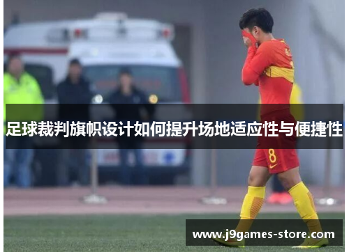 足球裁判旗帜设计如何提升场地适应性与便捷性